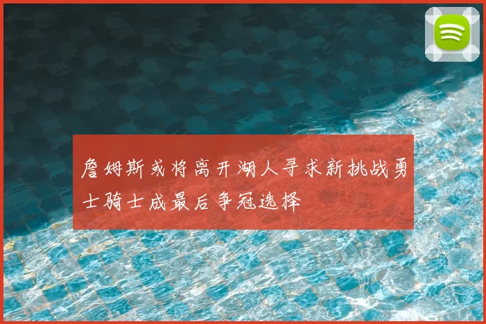 詹姆斯或将离开湖人寻求新挑战勇士骑士成最后争冠选择