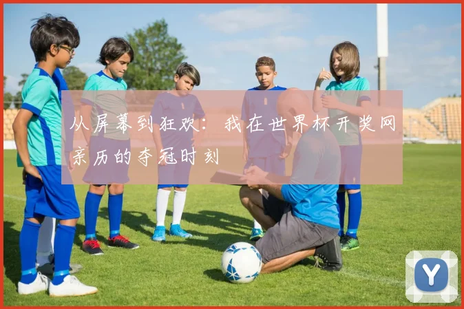 从屏幕到狂欢:我在世界杯开奖网亲历的夺冠时刻