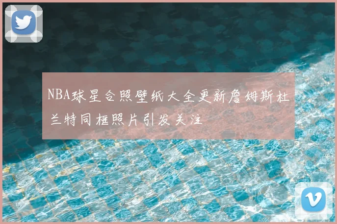 NBA球星合照壁纸大全更新詹姆斯杜兰特同框照片引发关注