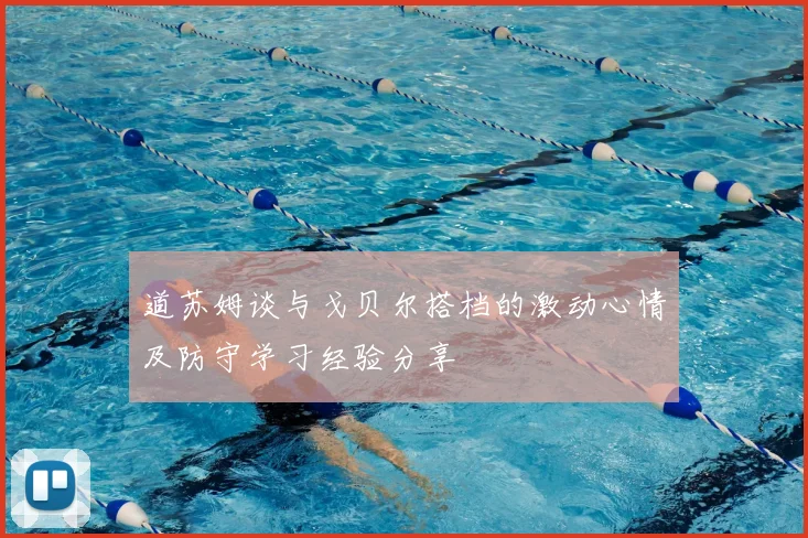 道苏姆谈与戈贝尔搭档的激动心情及防守学习经验分享
