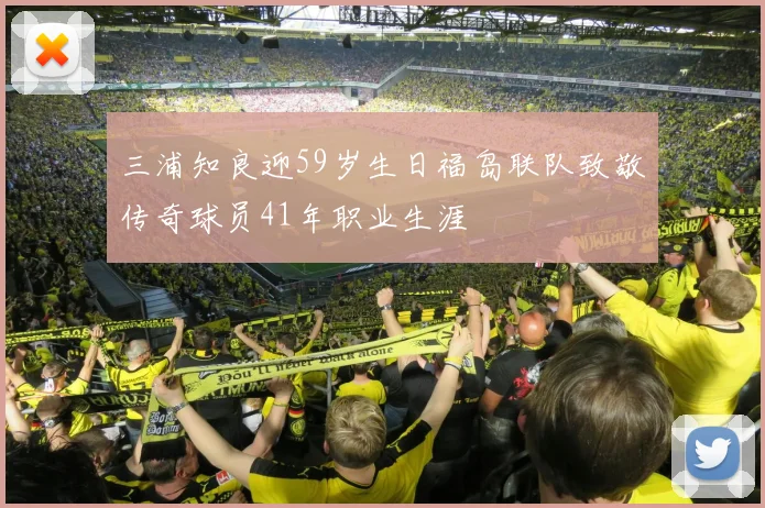 三浦知良迎59岁生日福岛联队致敬传奇球员41年职业生涯