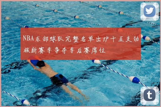 NBA东部球队完整名单出炉十五支劲旅新赛季争夺季后赛席位