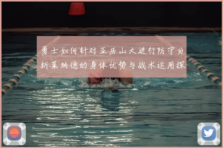 勇士如何针对亚历山大进行防守分析莱纳德的身体优势与战术运用探讨