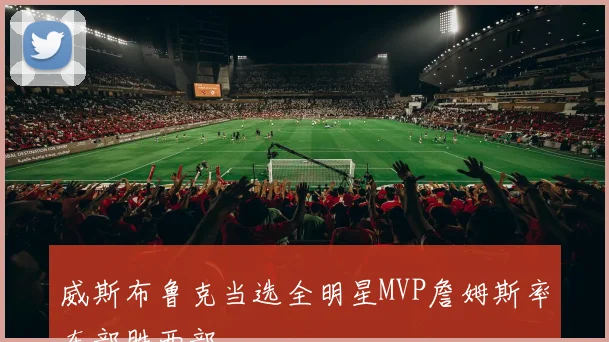 威斯布鲁克当选全明星MVP詹姆斯率东部胜西部