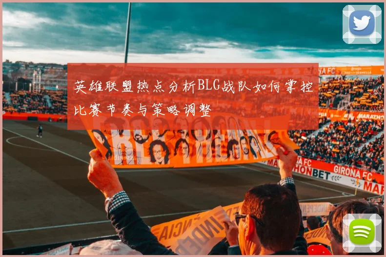 英雄联盟热点分析BLG战队如何掌控比赛节奏与策略调整