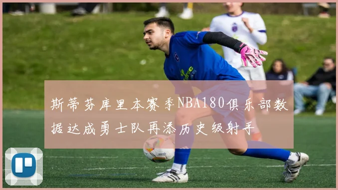 斯蒂芬库里本赛季NBA180俱乐部数据达成勇士队再添历史级射手