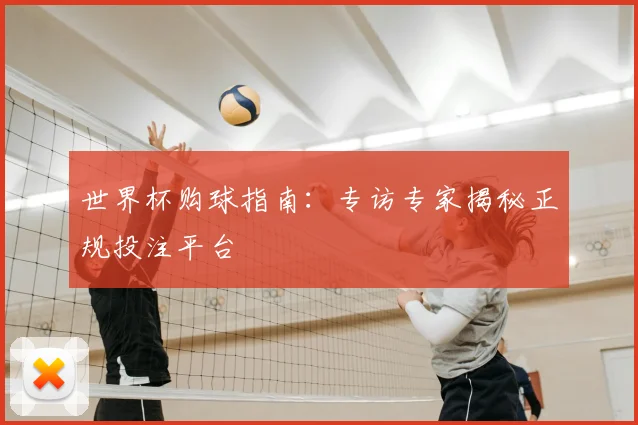 世界杯购球指南:专访专家揭秘正规投注平台