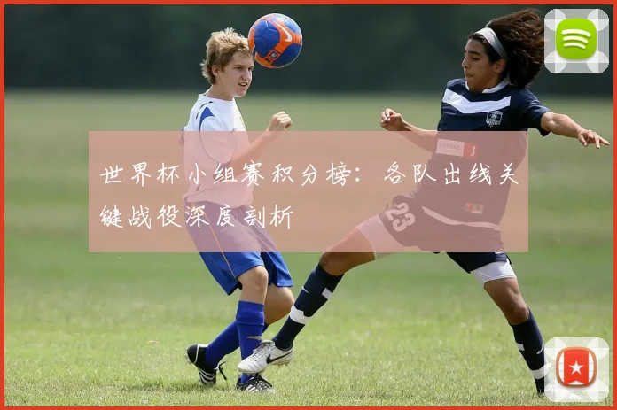 世界杯小组赛积分榜:各队出线关键战役深度剖析