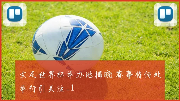 女足世界杯举办地揭晓 赛事将何处举行引关注_1