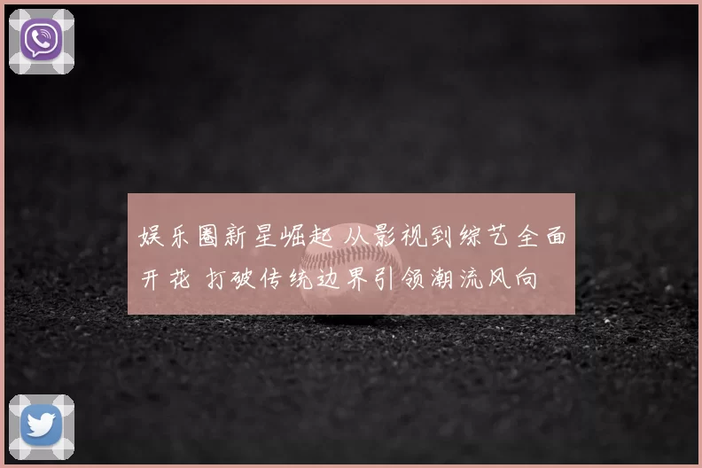 娱乐圈新星崛起 从影视到综艺全面开花 打破传统边界引领潮流风向