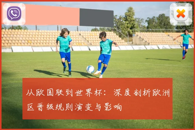 从欧国联到世界杯:深度剖析欧洲区晋级规则演变与影响