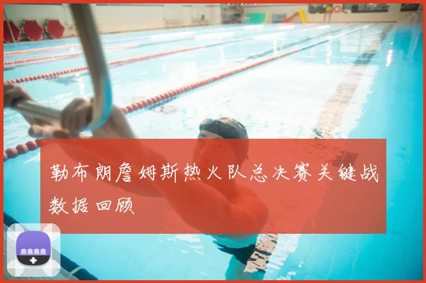 勒布朗詹姆斯热火队总决赛关键战数据回顾