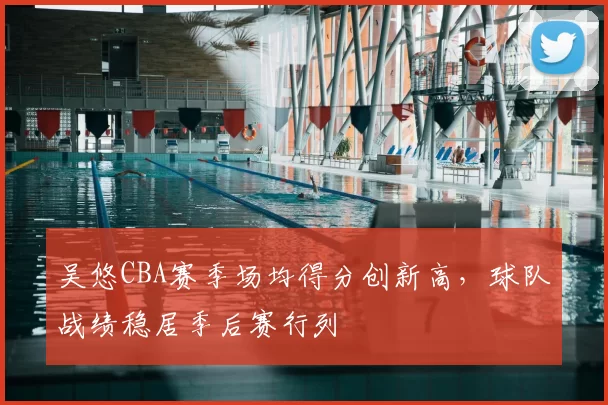 吴悠CBA赛季场均得分创新高，球队战绩稳居季后赛行列