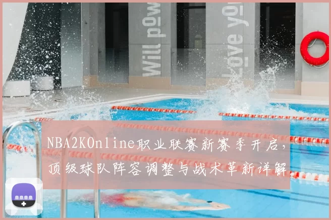 NBA2KOnline职业联赛新赛季开启，顶级球队阵容调整与战术革新详解