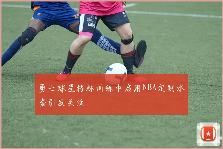 勇士球星格林训练中启用NBA定制水壶引发关注