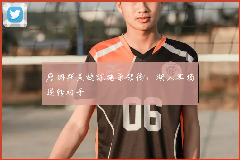 詹姆斯关键球绝杀领衔，湖人客场逆转对手
