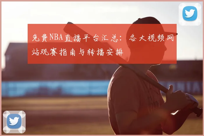 免费NBA直播平台汇总：各大视频网站观赛指南与转播安排