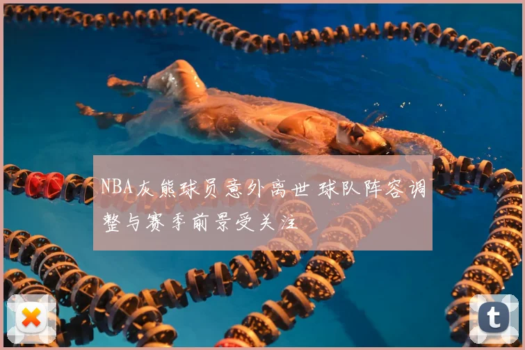 NBA灰熊球员意外离世 球队阵容调整与赛季前景受关注