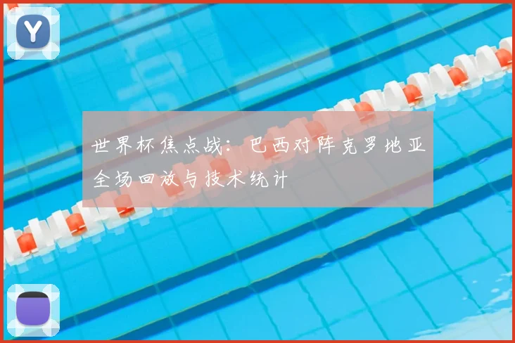 世界杯焦点战:巴西对阵克罗地亚全场回放与技术统计