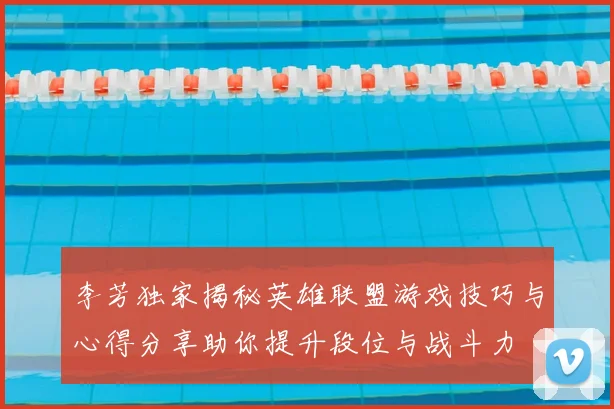 李芳独家揭秘英雄联盟游戏技巧与心得分享助你提升段位与战斗力