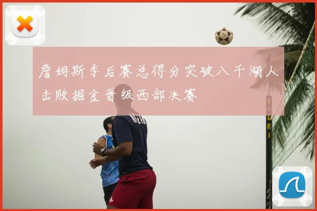 詹姆斯季后赛总得分突破八千湖人击败掘金晋级西部决赛