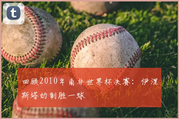 回顾2010年南非世界杯决赛：伊涅斯塔的制胜一球