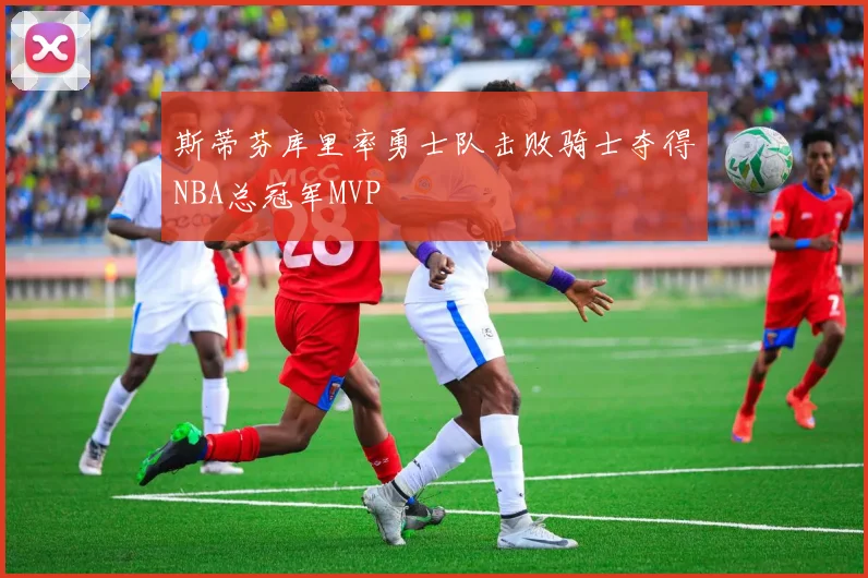 斯蒂芬库里率勇士队击败骑士夺得NBA总冠军MVP
