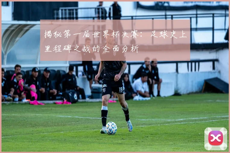揭秘第一届世界杯决赛:足球史上里程碑之战的全面分析