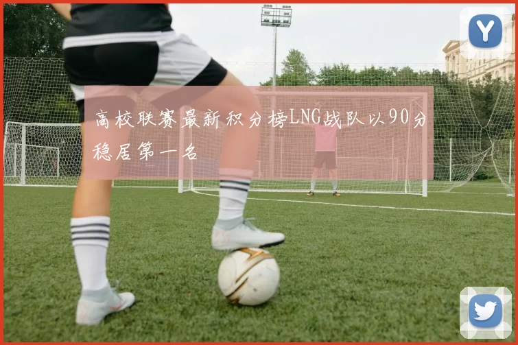 高校联赛最新积分榜LNG战队以90分稳居第一名