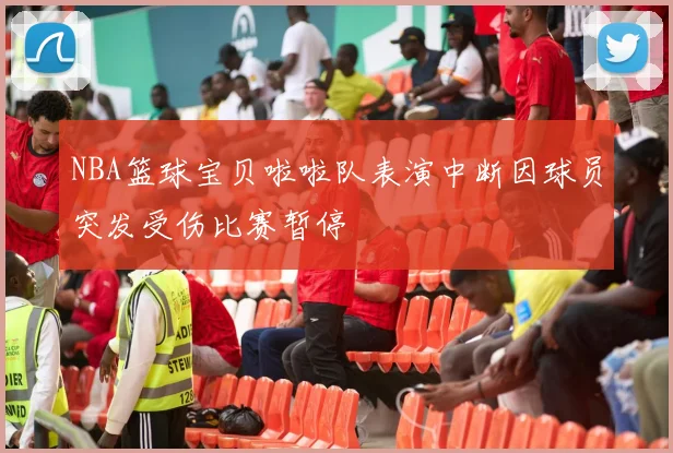 NBA篮球宝贝啦啦队表演中断因球员突发受伤比赛暂停