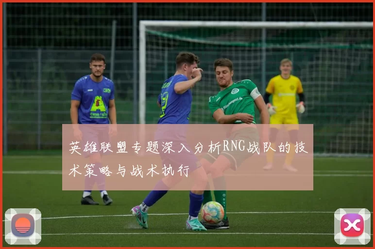 英雄联盟专题深入分析RNG战队的技术策略与战术执行