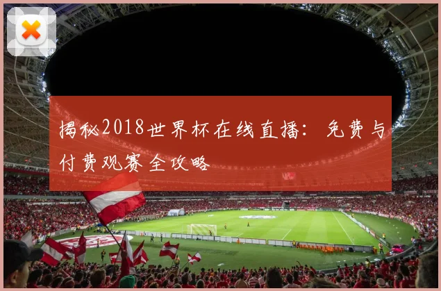 揭秘2018世界杯在线直播：免费与付费观赛全攻略