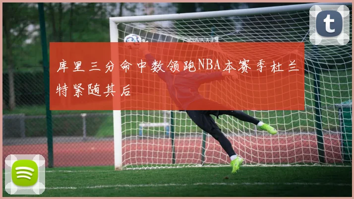 库里三分命中数领跑NBA本赛季杜兰特紧随其后