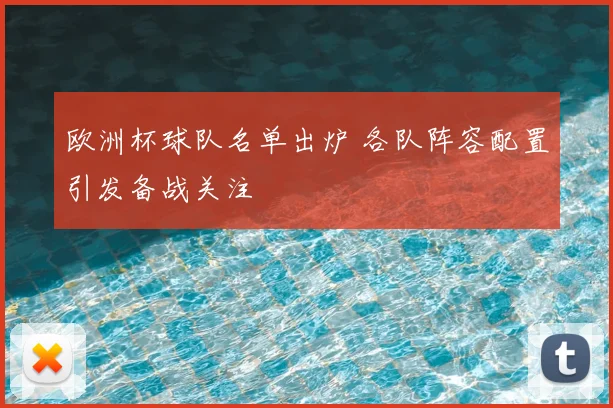 欧洲杯球队名单出炉 各队阵容配置引发备战关注