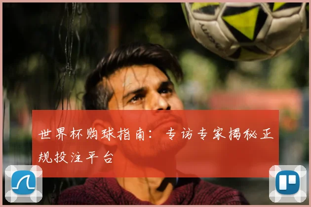 世界杯购球指南:专访专家揭秘正规投注平台