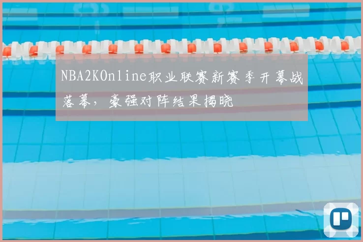 NBA2KOnline职业联赛新赛季开幕战落幕，豪强对阵结果揭晓