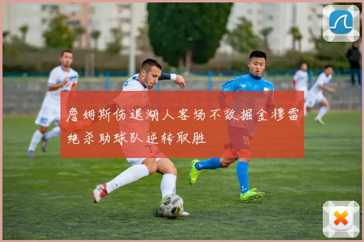 詹姆斯伤退湖人客场不敌掘金穆雷绝杀助球队逆转取胜