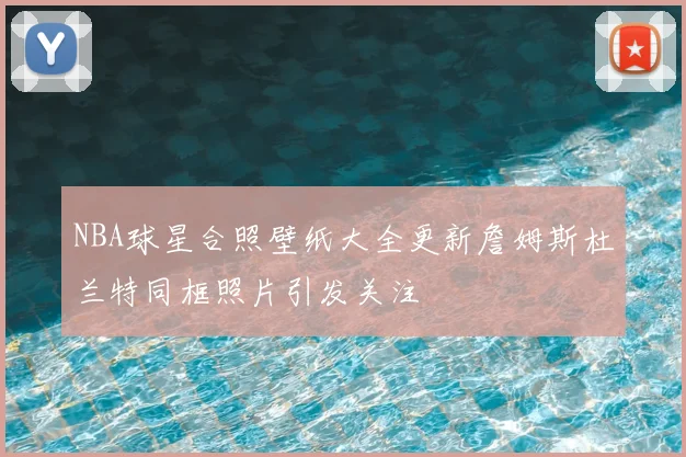 NBA球星合照壁纸大全更新詹姆斯杜兰特同框照片引发关注