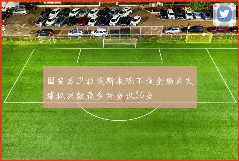 国安后卫拉莫斯表现不佳全场丢失球权次数最多评分仅56分