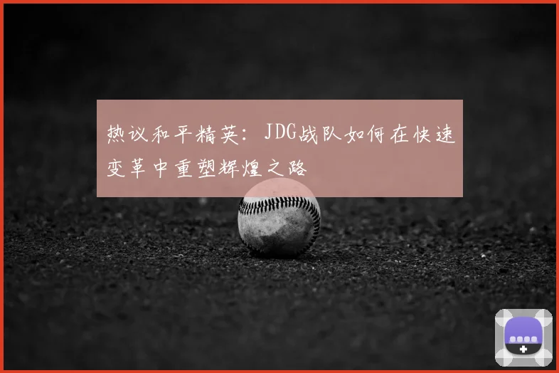热议和平精英：JDG战队如何在快速变革中重塑辉煌之路
