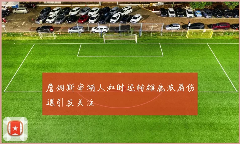 詹姆斯率湖人加时逆转雄鹿浓眉伤退引发关注