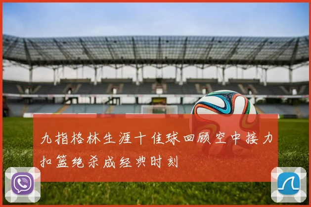 九指格林生涯十佳球回顾空中接力扣篮绝杀成经典时刻