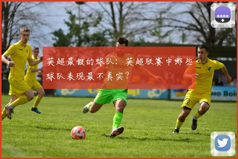 英超最假的球队：英超联赛中哪些球队表现最不真实？
