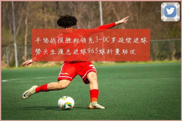 半场战报胜利领先3-0C罗延续进球势头生涯总进球965球科曼助攻