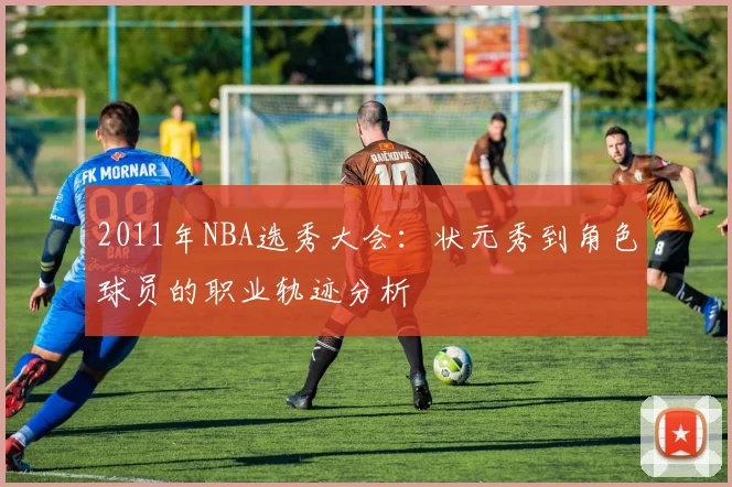 2011年NBA选秀大会：状元秀到角色球员的职业轨迹分析