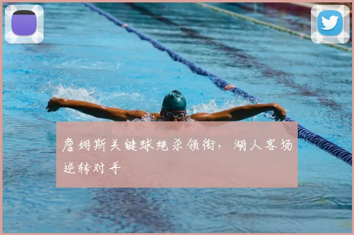 詹姆斯关键球绝杀领衔，湖人客场逆转对手
