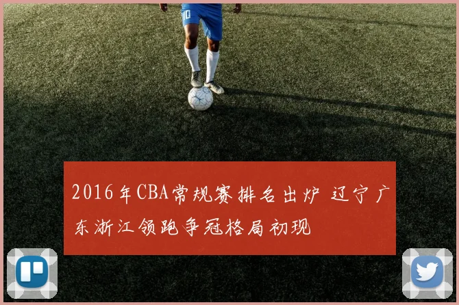 2016年CBA常规赛排名出炉 辽宁广东浙江领跑争冠格局初现
