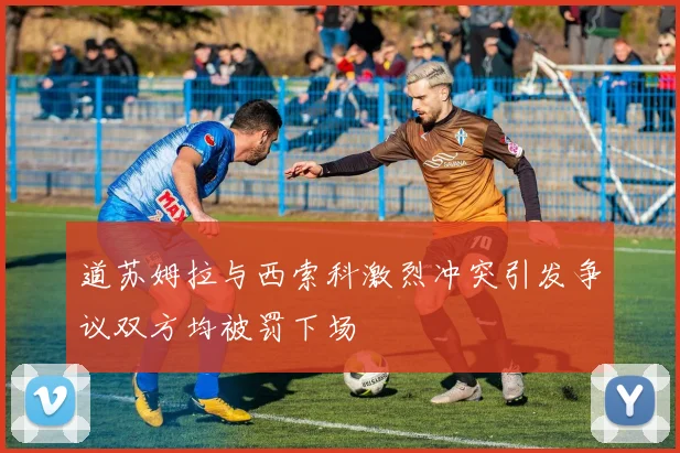 道苏姆拉与西索科激烈冲突引发争议双方均被罚下场