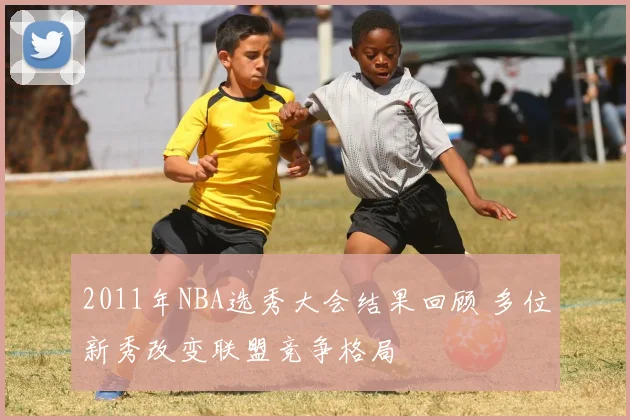 2011年NBA选秀大会结果回顾 多位新秀改变联盟竞争格局