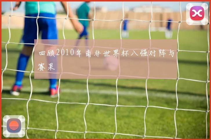 回顾2010年南非世界杯八强对阵与赛果